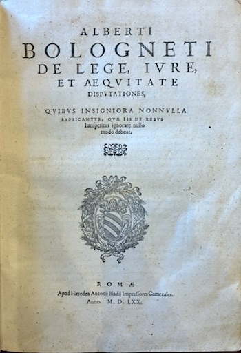 Alberto Bolognetti Alberti Bologneti De lege, iure, et aequitate Disputationes, quibus insigniora nonnulla explicantur, quae iis de rebus iurisperitus ignorare nullo modo debeat 1570 Romae apud haeredes Antonij Bladij Impressores Camerale